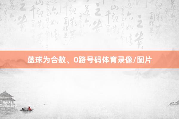 蓝球为合数、0路号码体育录像/图片