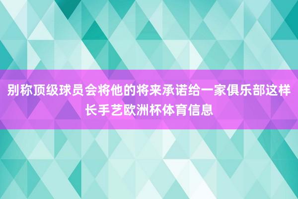 别称顶级球员会将他的将来承诺给一家俱乐部这样长手艺欧洲杯体育信息