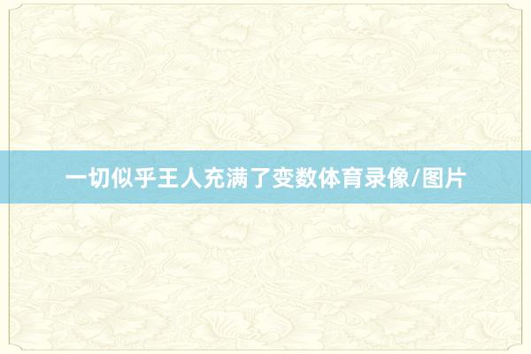 一切似乎王人充满了变数体育录像/图片