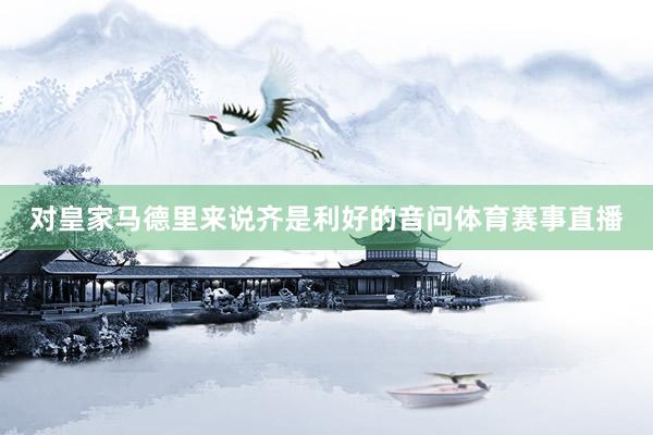 对皇家马德里来说齐是利好的音问体育赛事直播