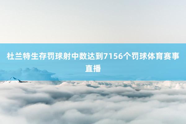 杜兰特生存罚球射中数达到7156个罚球体育赛事直播