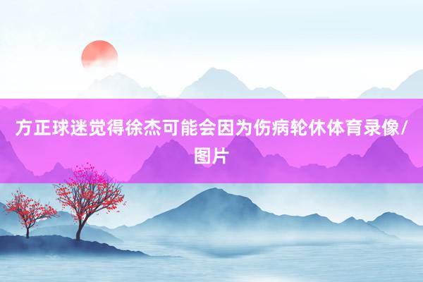 方正球迷觉得徐杰可能会因为伤病轮休体育录像/图片