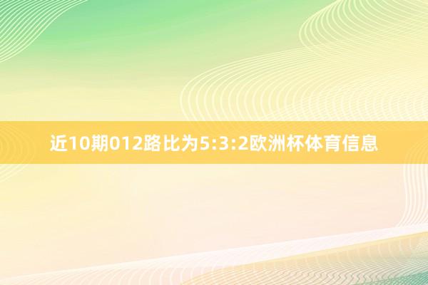近10期012路比为5:3:2欧洲杯体育信息
