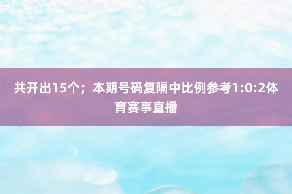 共开出15个；　　本期号码复隔中比例参考1:0:2体育赛事直播