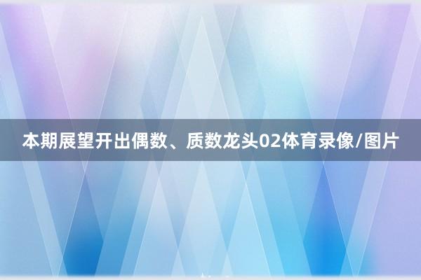 本期展望开出偶数、质数龙头02体育录像/图片