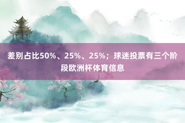 差别占比50%、25%、25%；球迷投票有三个阶段欧洲杯体育信息