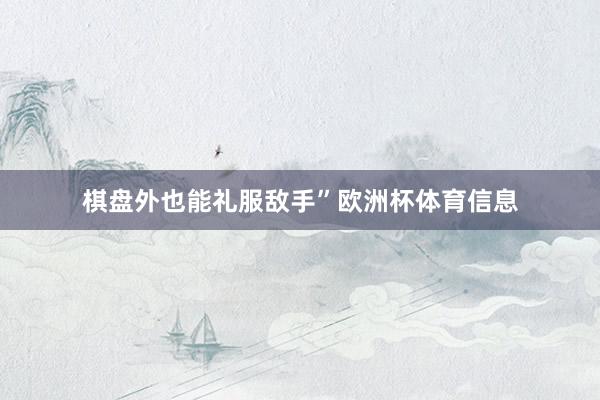 棋盘外也能礼服敌手”欧洲杯体育信息