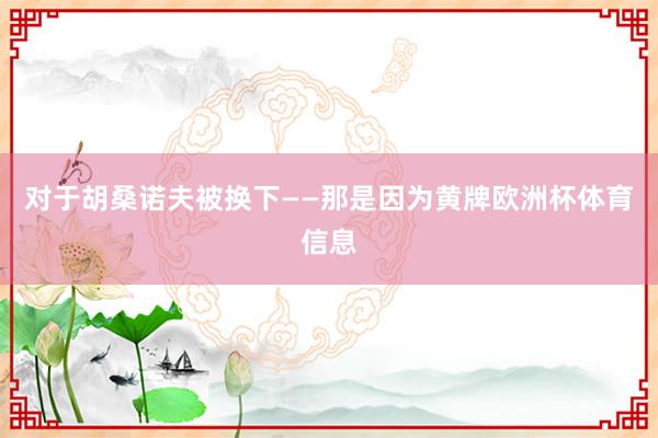 对于胡桑诺夫被换下——那是因为黄牌欧洲杯体育信息