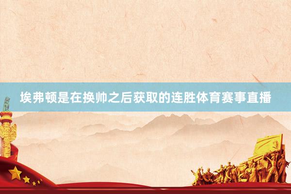 埃弗顿是在换帅之后获取的连胜体育赛事直播