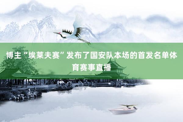 博主“埃莱夫赛”发布了国安队本场的首发名单体育赛事直播