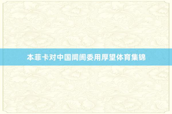本菲卡对中国阛阓委用厚望体育集锦