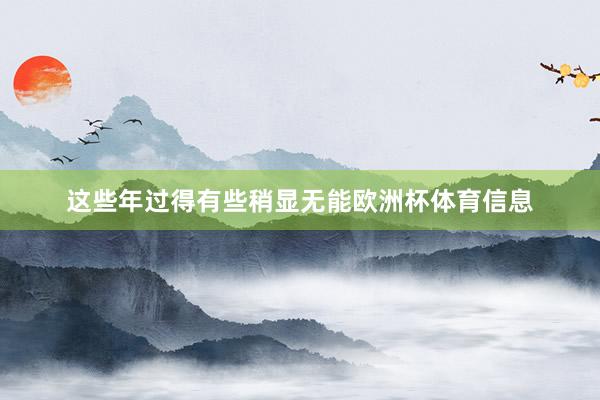 这些年过得有些稍显无能欧洲杯体育信息