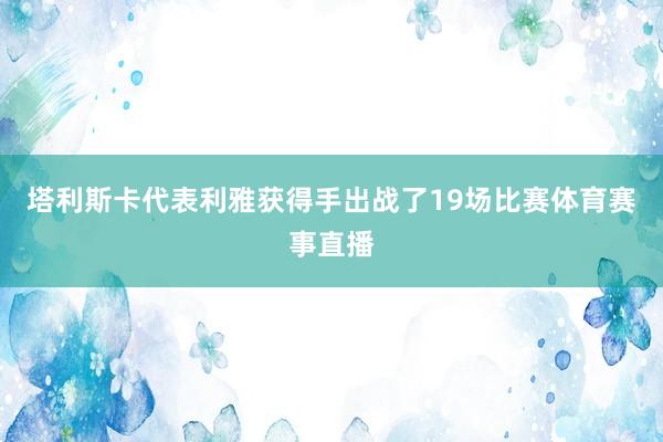塔利斯卡代表利雅获得手出战了19场比赛体育赛事直播