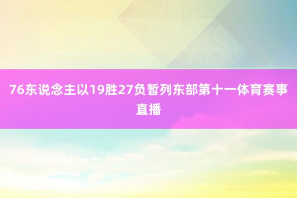 76东说念主以19胜27负暂列东部第十一体育赛事直播
