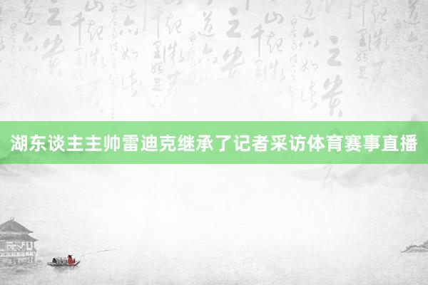 湖东谈主主帅雷迪克继承了记者采访体育赛事直播