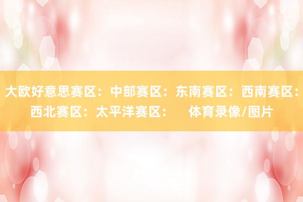 大欧好意思赛区：中部赛区：东南赛区：西南赛区：西北赛区：太平洋赛区：    体育录像/图片