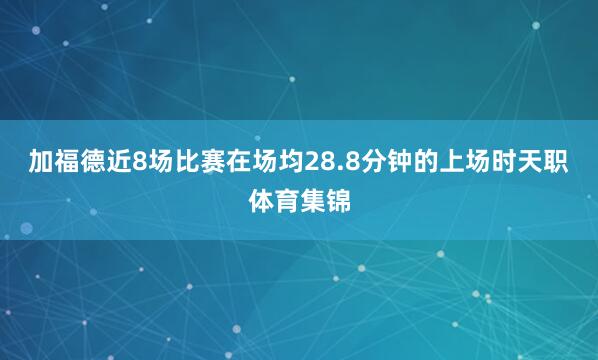 加福德近8场比赛在场均28.8分钟的上场时天职体育集锦
