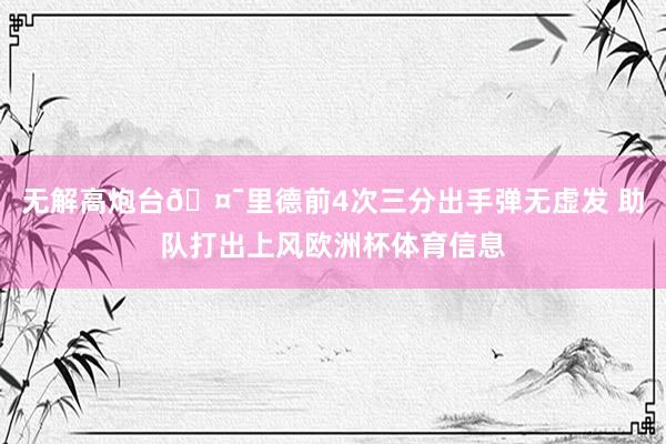 无解高炮台🤯里德前4次三分出手弹无虚发 助队打出上风欧洲杯体育信息