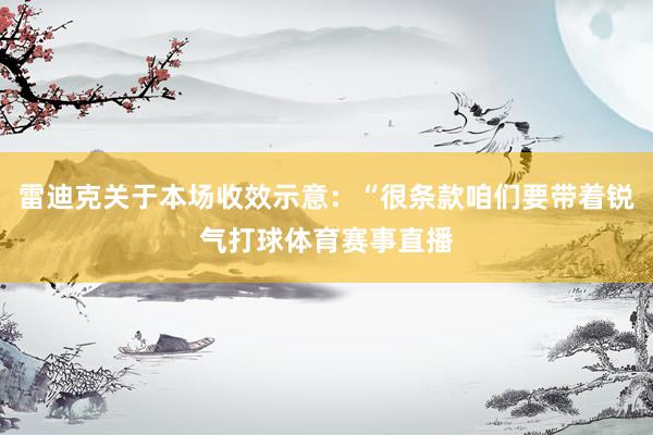 雷迪克关于本场收效示意：“很条款咱们要带着锐气打球体育赛事直播