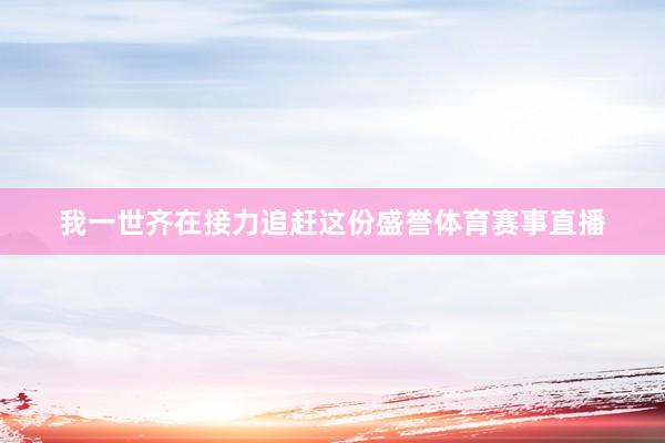我一世齐在接力追赶这份盛誉体育赛事直播
