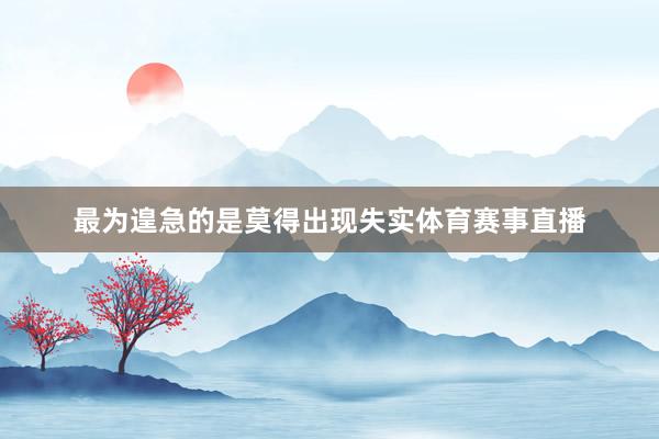 最为遑急的是莫得出现失实体育赛事直播