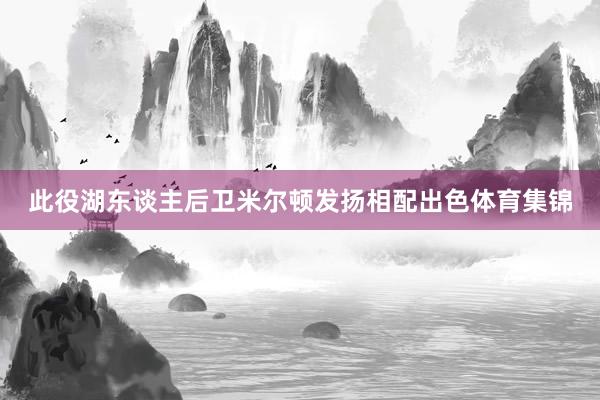 此役湖东谈主后卫米尔顿发扬相配出色体育集锦