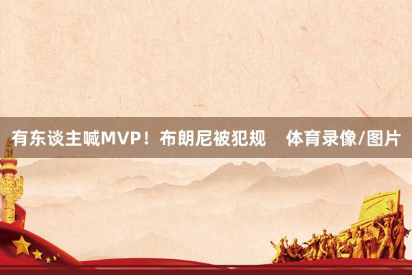 有东谈主喊MVP！布朗尼被犯规    体育录像/图片