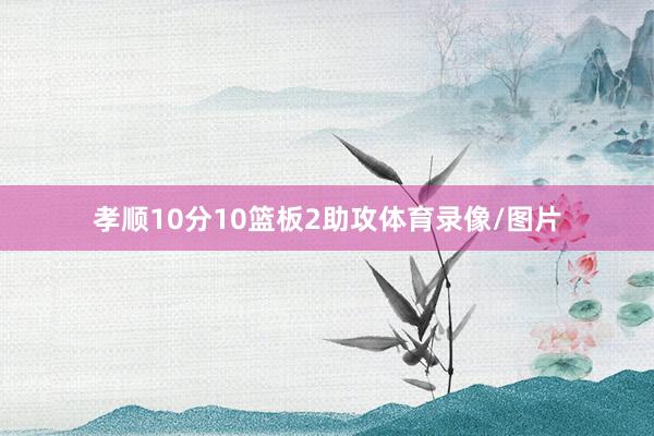 孝顺10分10篮板2助攻体育录像/图片
