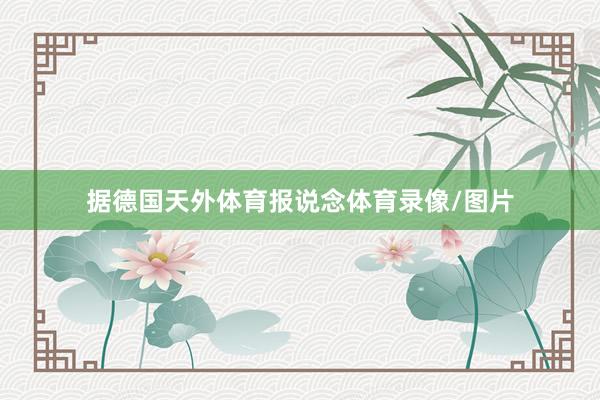 据德国天外体育报说念体育录像/图片