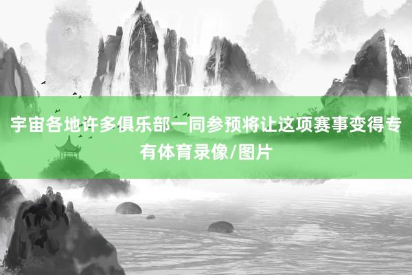 宇宙各地许多俱乐部一同参预将让这项赛事变得专有体育录像/图片