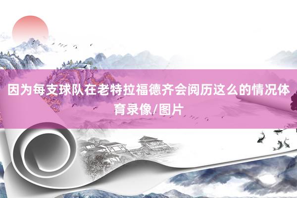 因为每支球队在老特拉福德齐会阅历这么的情况体育录像/图片