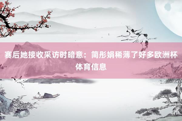 赛后她接收采访时暗意：简彤娟稀薄了好多欧洲杯体育信息