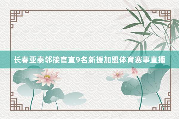 长春亚泰邻接官宣9名新援加盟体育赛事直播
