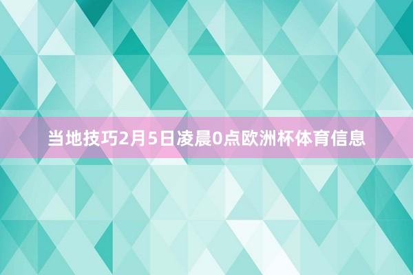 当地技巧2月5日凌晨0点欧洲杯体育信息