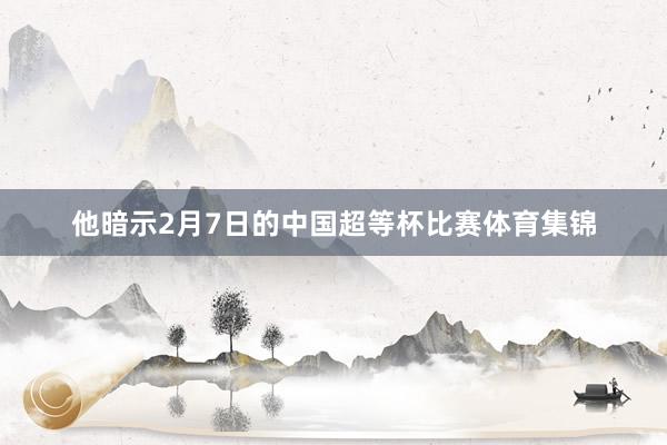 他暗示2月7日的中国超等杯比赛体育集锦