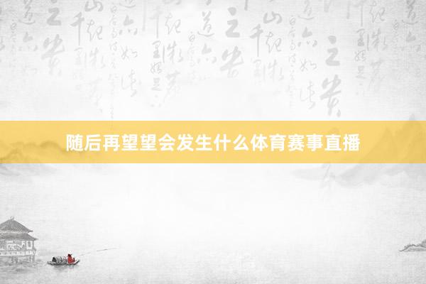 随后再望望会发生什么体育赛事直播