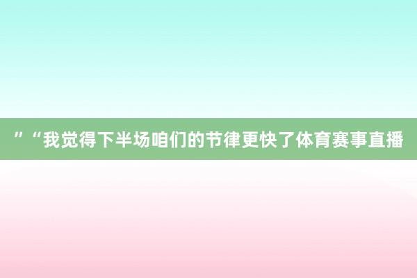 ”“我觉得下半场咱们的节律更快了体育赛事直播