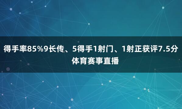 得手率85%9长传、5得手1射门、1射正获评7.5分    体育赛事直播