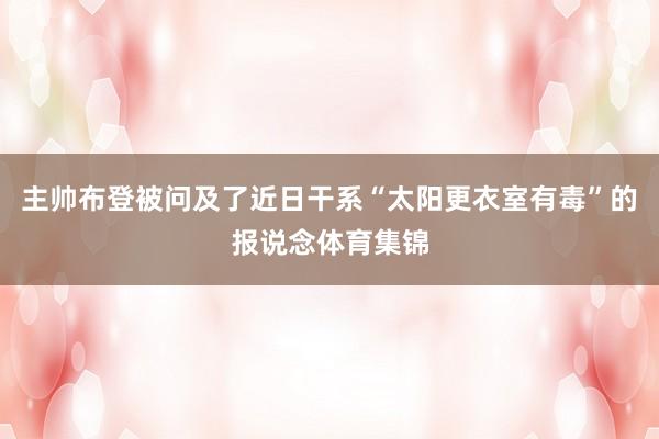 主帅布登被问及了近日干系“太阳更衣室有毒”的报说念体育集锦
