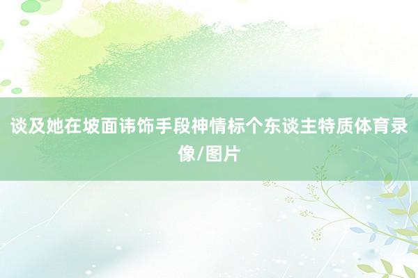 谈及她在坡面讳饰手段神情标个东谈主特质体育录像/图片
