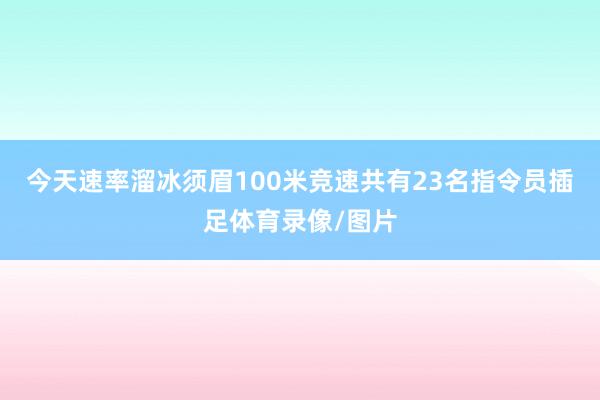 今天速率溜冰须眉100米竞速共有23名指令员插足体育录像/图片