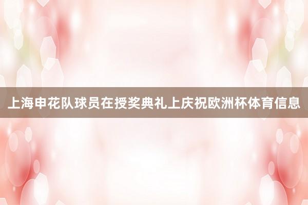 上海申花队球员在授奖典礼上庆祝欧洲杯体育信息
