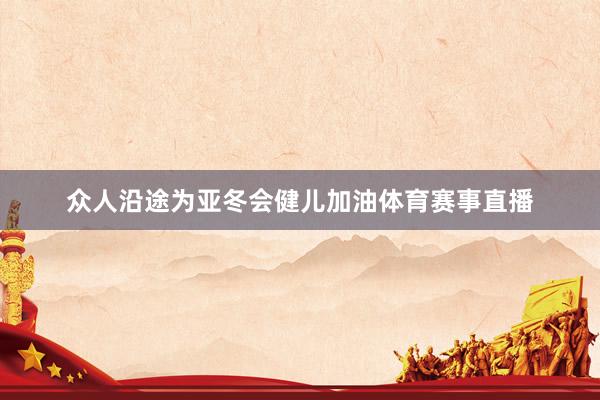 众人沿途为亚冬会健儿加油体育赛事直播