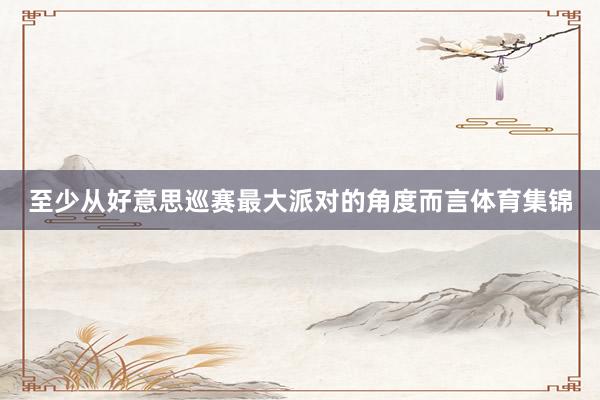 至少从好意思巡赛最大派对的角度而言体育集锦
