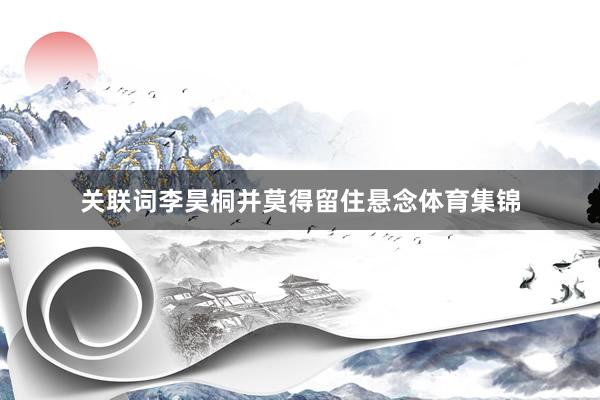 关联词李昊桐并莫得留住悬念体育集锦