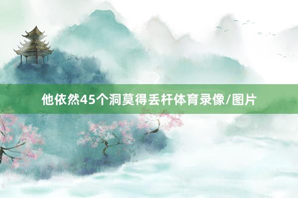 他依然45个洞莫得丢杆体育录像/图片