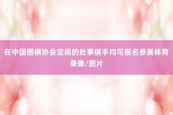 在中国围棋协会定段的处事棋手均可报名参赛体育录像/图片