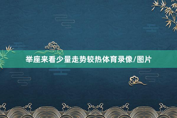 举座来看少量走势较热体育录像/图片