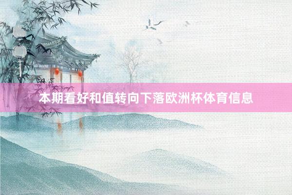 本期看好和值转向下落欧洲杯体育信息