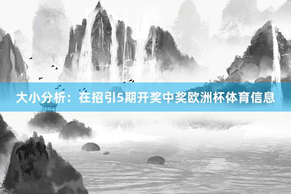 大小分析：在招引5期开奖中奖欧洲杯体育信息